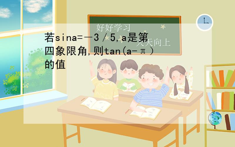 若sina=－3／5,a是第四象限角,则tan(a-π）的值