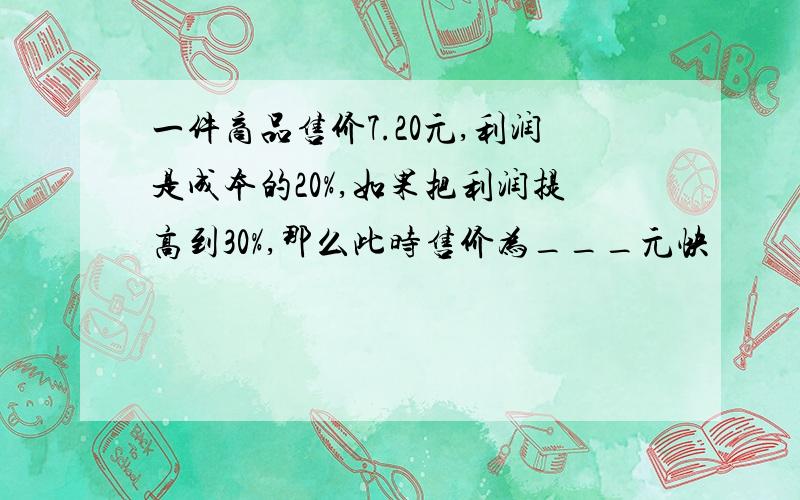 一件商品售价7.20元,利润是成本的20%,如果把利润提高到30%,那么此时售价为___元快