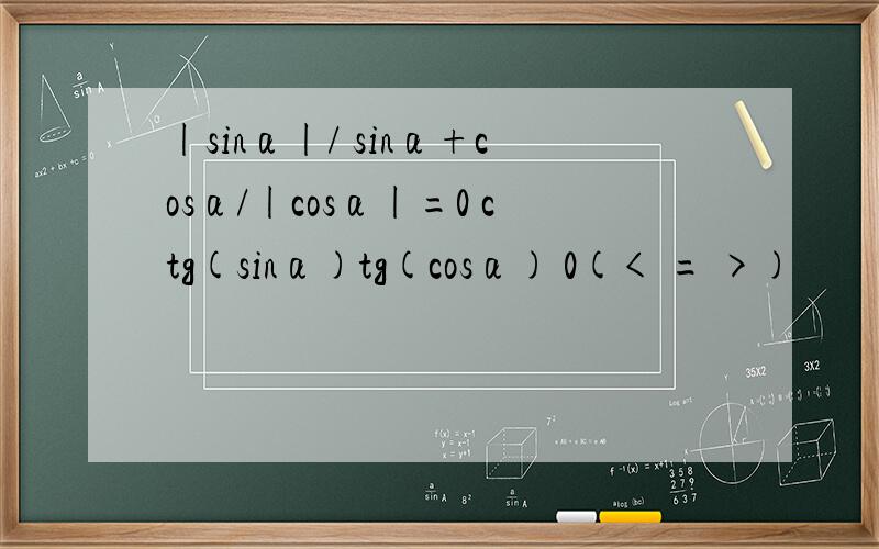 |sinα|/ sinα+cosα/|cosα|=0 ctg(sinα)tg(cosα) 0(< = >)