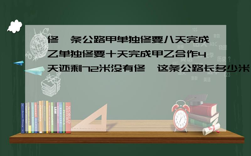 修一条公路甲单独修要八天完成乙单独修要十天完成甲乙合作4天还剩72米没有修,这条公路长多少米