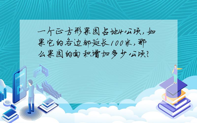 一个正方形果园占地4公顷,如果它的各边都延长100米,那么果园的面积增加多少公顷?