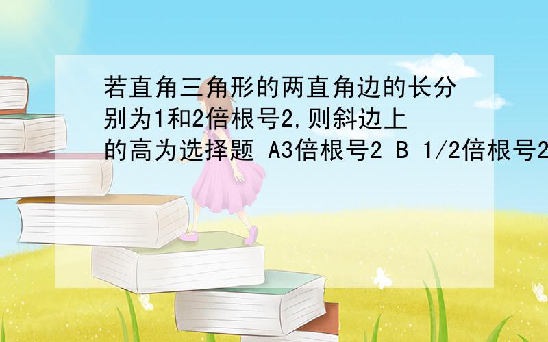 若直角三角形的两直角边的长分别为1和2倍根号2,则斜边上的高为选择题 A3倍根号2 B 1/2倍根号2 C 2/3倍根