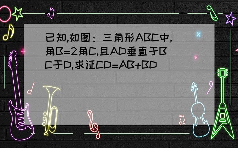 已知,如图：三角形ABC中,角B=2角C,且AD垂直于BC于D,求证CD=AB+BD