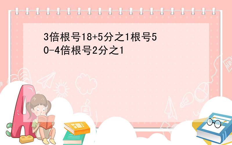 3倍根号18+5分之1根号50-4倍根号2分之1