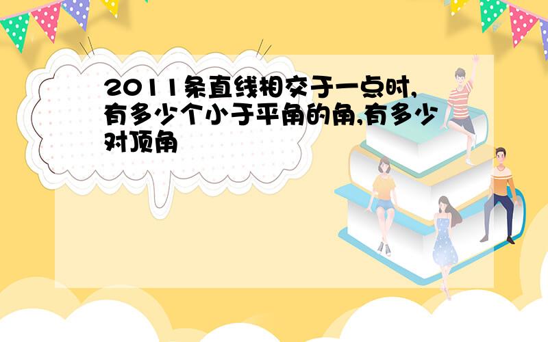 2011条直线相交于一点时,有多少个小于平角的角,有多少对顶角