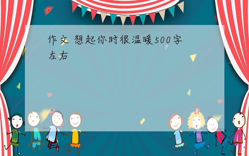 作文 想起你时很温暖500字左右