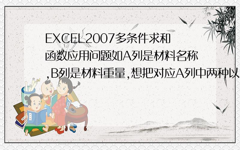 EXCEL2007多条件求和函数应用问题如A列是材料名称,B列是材料重量,想把对应A列中两种以上的B列材料重量汇总求和.可我用了“=SUMIFS(B2:B289,A2:A289,