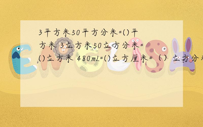 3平方米50平方分米=()平方米 3立方米50立方分米=()立方米 480mL=()立方厘米=（）立方分米