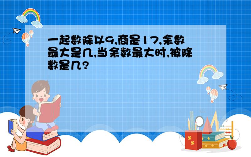 一起数除以9,商是17,余数最大是几,当余数最大时,被除数是几?