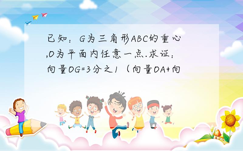 已知：G为三角形ABC的重心,O为平面内任意一点.求证：向量OG=3分之1（向量OA+向