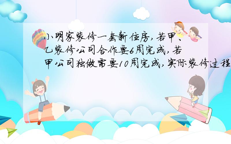 小明家装修一套新住房,若甲、乙装修公司合作要6周完成,若甲公司独做需要10周完成,实际装修过程中甲公司先独做4周,剩下的由乙公司独做,还要多少周完成?（写的清楚一些,用方程解,还有过