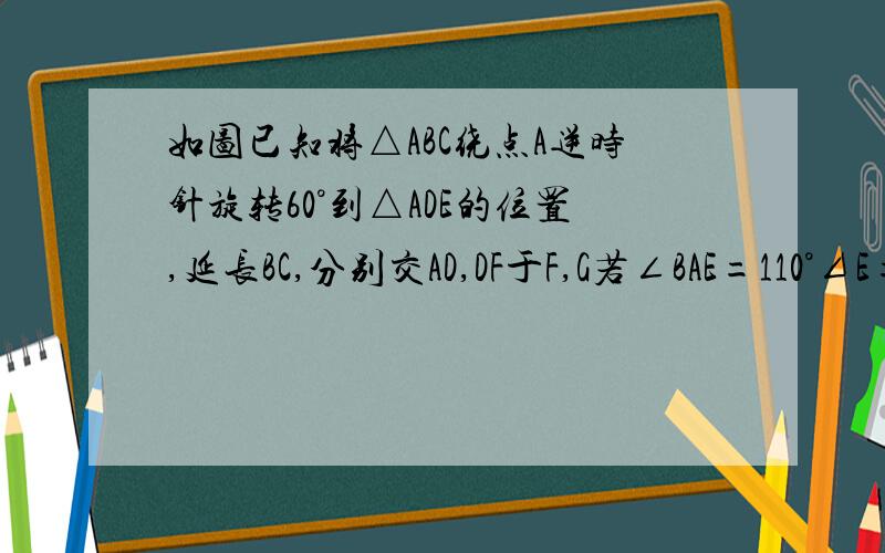 如图已知将△ABC绕点A逆时针旋转60°到△ADE的位置,延长BC,分别交AD,DF于F,G若∠BAE=110°∠E=100°,求∠DFB,∠DGB的度数