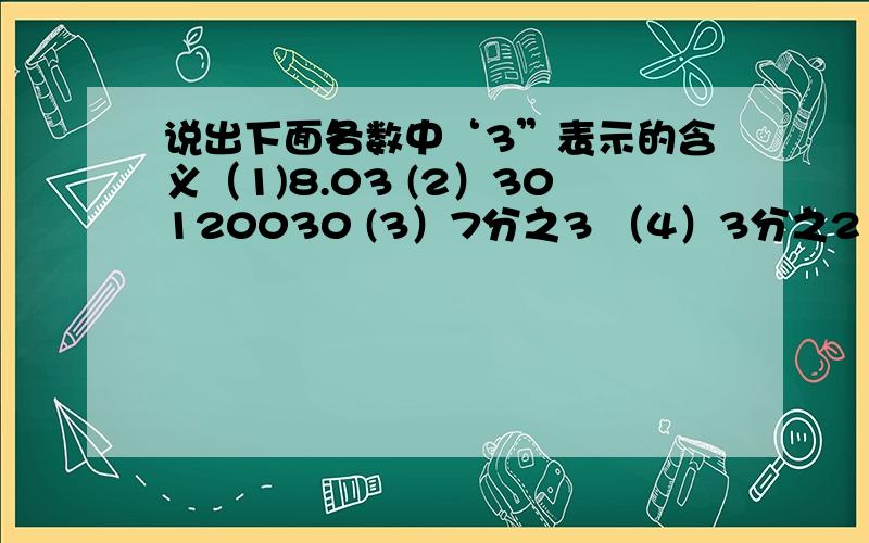 说出下面各数中‘3”表示的含义（1)8.03 (2）30120030 (3）7分之3 （4）3分之2