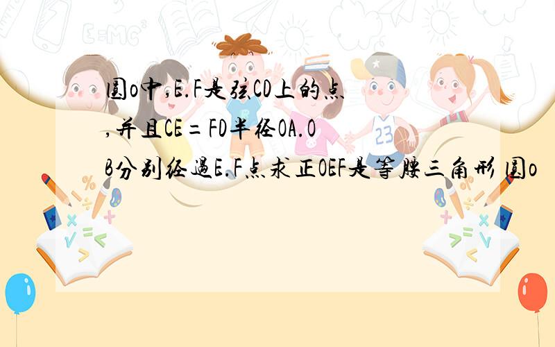 圆o中,E.F是弦CD上的点,并且CE=FD半径OA.OB分别经过E.F点求正OEF是等腰三角形 圆o