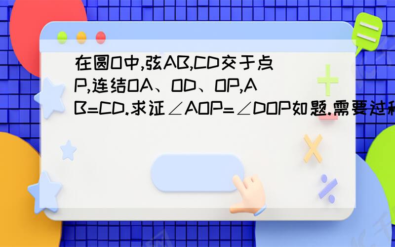 在圆O中,弦AB,CD交于点P,连结OA、OD、OP,AB=CD.求证∠AOP=∠DOP如题.需要过程,谢谢