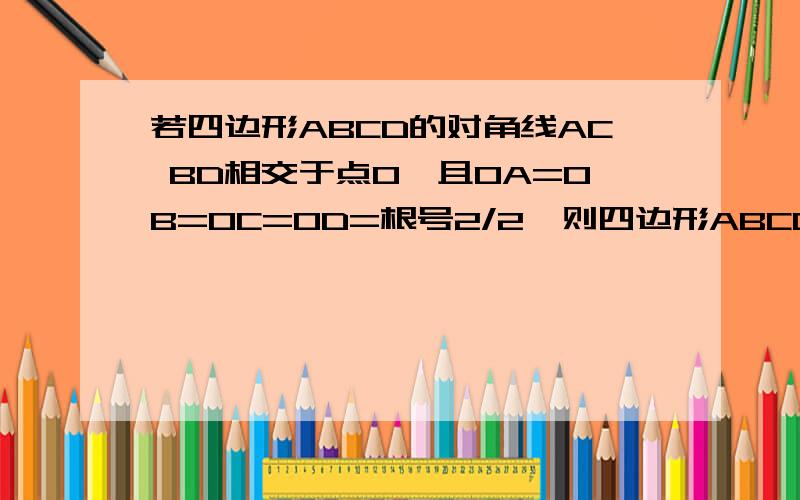 若四边形ABCD的对角线AC BD相交于点O,且OA=OB=OC=OD=根号2/2,则四边形ABCD是正方形吗