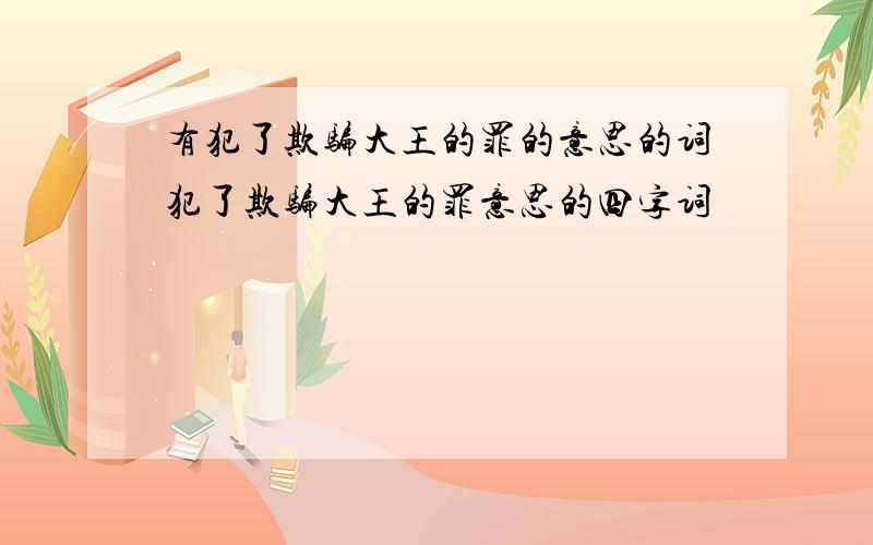 有犯了欺骗大王的罪的意思的词犯了欺骗大王的罪意思的四字词