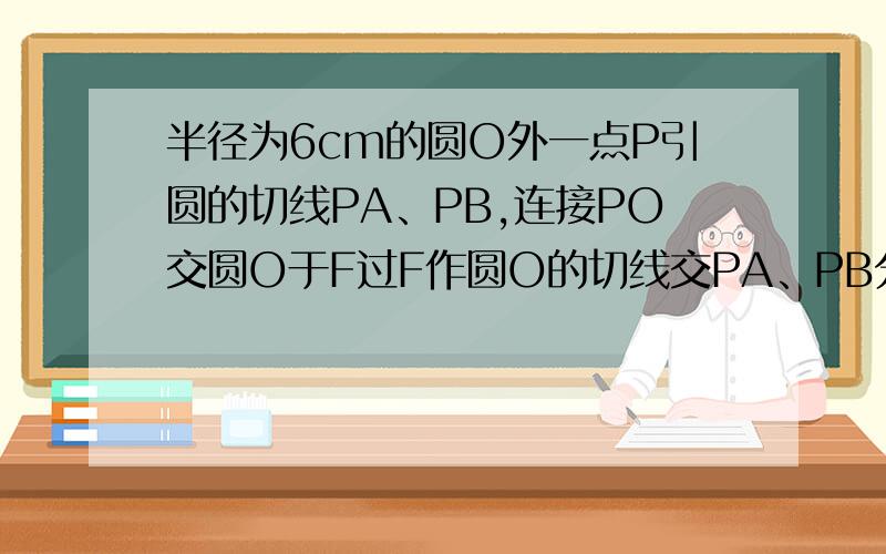 半径为6cm的圆O外一点P引圆的切线PA、PB,连接PO交圆O于F过F作圆O的切线交PA、PB分别于D、E半径为6cm的圆O外一点P引圆的切线PA、PB,连接PO交圆O于F,过F作圆O的切线交PA、PB分别于D、E,如果PO=10cm,角A