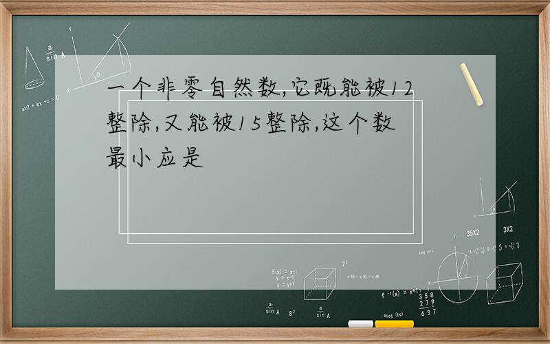 一个非零自然数,它既能被12整除,又能被15整除,这个数最小应是