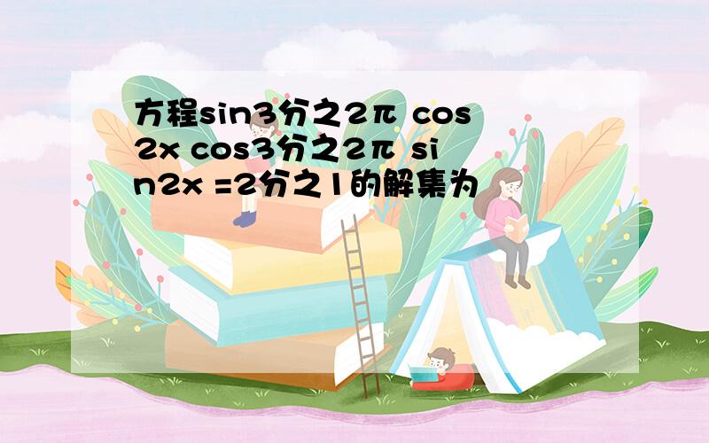 方程sin3分之2π cos2x cos3分之2π sin2x =2分之1的解集为