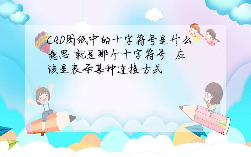 CAD图纸中的十字符号是什么意思 就是那个十字符号  应该是表示某种连接方式