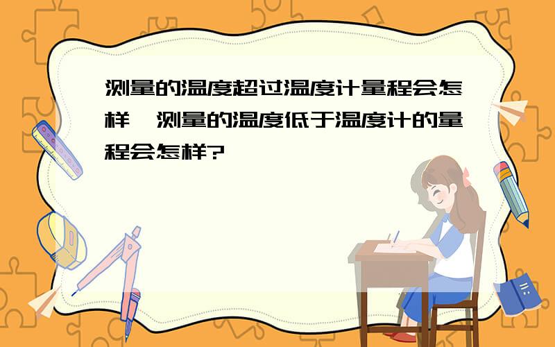 测量的温度超过温度计量程会怎样,测量的温度低于温度计的量程会怎样?