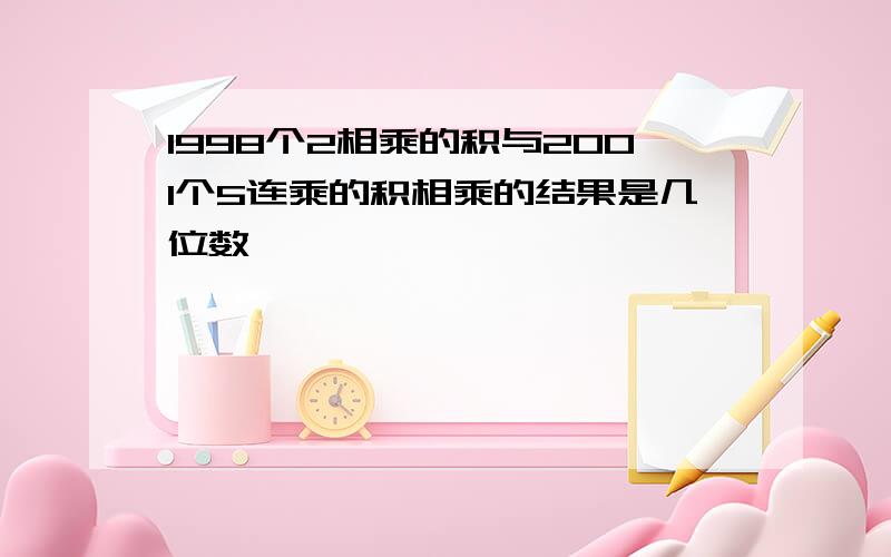 1998个2相乘的积与2001个5连乘的积相乘的结果是几位数,