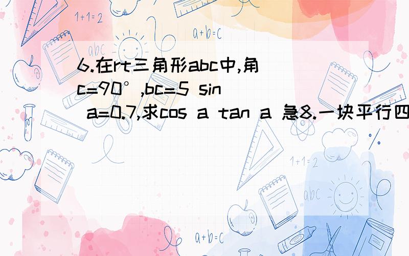 6.在rt三角形abc中,角c=90°,bc=5 sin a=0.7,求cos a tan a 急8.一块平行四边形门板的两条邻边的长分别为62.31cm和35.24cm,它们之间的夹角为35.40°,求这块木板的面积.（结果保留小数点后两位）