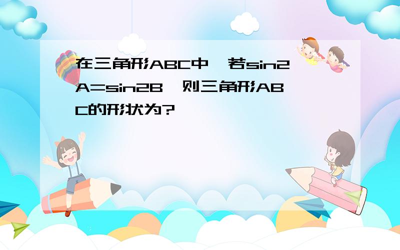 在三角形ABC中,若sin2A=sin2B,则三角形ABC的形状为?