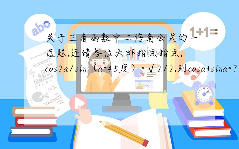 关于三角函数中二倍角公式的一道题,还请各位大虾指点指点,cos2a/sin（a-45度）=√2/2,则cosa+sina=?