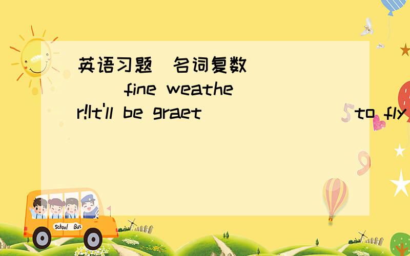 英语习题(名词复数)______ fine weather!It'll be graet _______ to fly kites inthe field.A.What; fun B.What a; fun C.How; a fun D.What a; a fun(key:A)我想知道为什么选A,HOW跟WHAT怎么用呢?(说详细点,