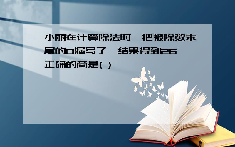 小丽在计算除法时,把被除数末尾的0漏写了,结果得到26,正确的商是( )