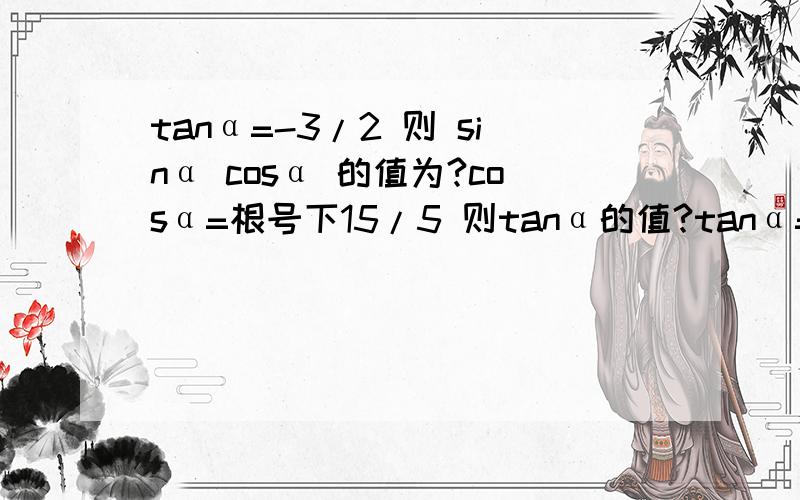 tanα=-3/2 则 sinα cosα 的值为?cosα=根号下15/5 则tanα的值?tanα=2则 2cos^2 +1/3sin^2+2=?