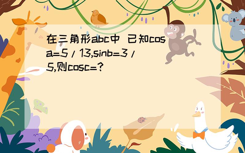 在三角形abc中 已知cosa=5/13,sinb=3/5,则cosc=?