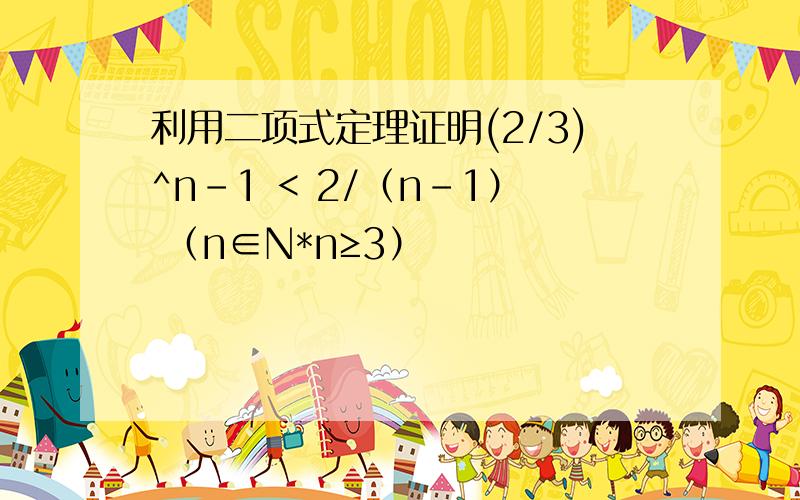 利用二项式定理证明(2/3)^n-1 < 2/（n-1） （n∈N*n≥3）