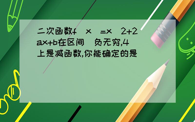 二次函数f(x)=x^2+2ax+b在区间(负无穷,4)上是减函数,你能确定的是