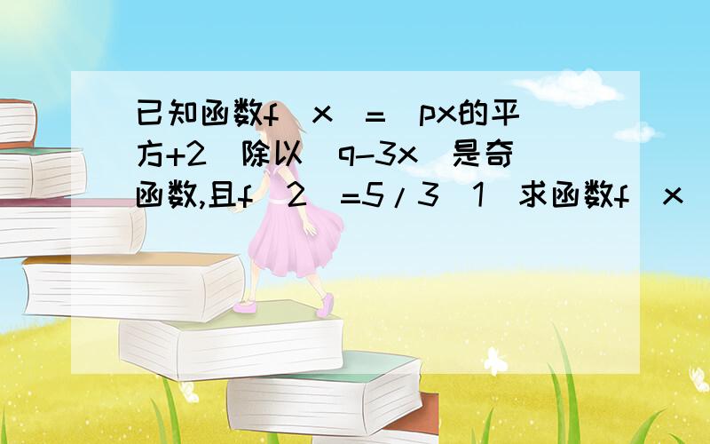 已知函数f(x)=(px的平方+2)除以(q-3x)是奇函数,且f（2）=5/3（1）求函数f(x)的解析式 （2）判断函数f(x)在(0,1)上的单调性,并加以证明