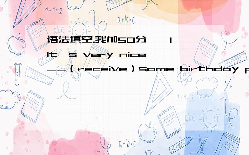 语法填空.我加50分,,1、It's very nice__（receive）some birthday presents.2、I don't want to miss seeing the play on TV tonight(改为同义句）3、We will meet again(sometime next month)(对括号内部分提问）