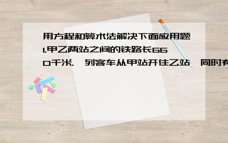 用方程和算术法解决下面应用题1.甲乙两站之间的铁路长660千米.一列客车从甲站开往乙站,同时有一列火车从乙站开往甲站,经过4小时两列火车相遇.客车每小时行90千米.货车每小时行多少千米