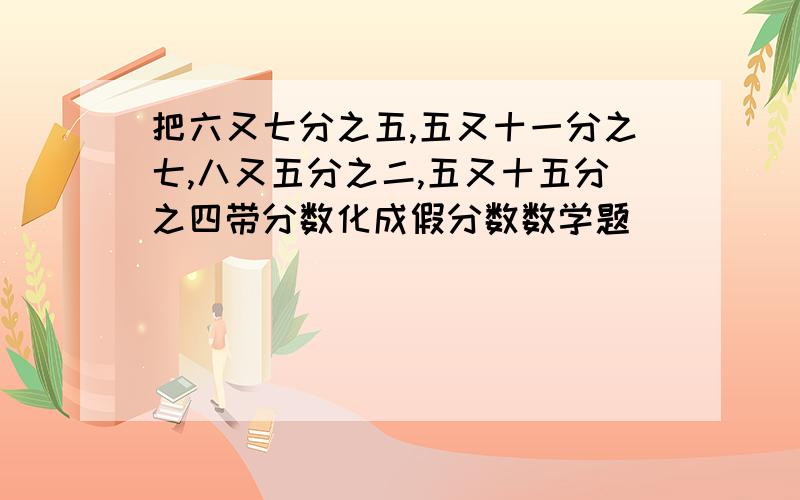 把六又七分之五,五又十一分之七,八又五分之二,五又十五分之四带分数化成假分数数学题