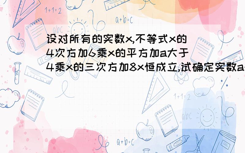 设对所有的实数x,不等式x的4次方加6乘x的平方加a大于4乘x的三次方加8x恒成立,试确定实数a的取值范围