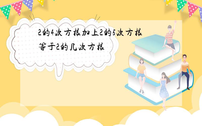 2的4次方根加上2的5次方根等于2的几次方根