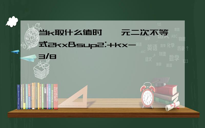 当k取什么值时,一元二次不等式2kx²+kx-3/8