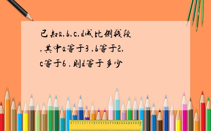 已知a,b,c,d成比例线段,其中a等于3 ,b等于2,c等于6 .则d等于多少