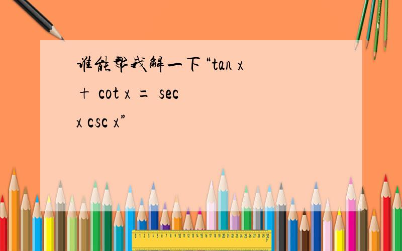 谁能帮我解一下“tan x + cot x = sec x csc x”