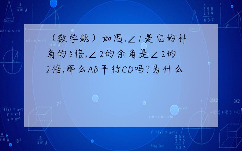 （数学题）如图,∠1是它的补角的5倍,∠2的余角是∠2的2倍,那么AB平行CD吗?为什么