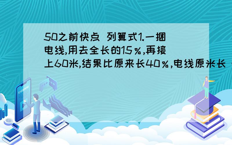 50之前快点 列算式1.一捆电线,用去全长的15％,再接上60米,结果比原来长40％,电线原米长《 》米.2.一袋大米的24％比他的20％多12千克,这袋大米重《 》千克.3.把一个正方体切分成相等的三个长