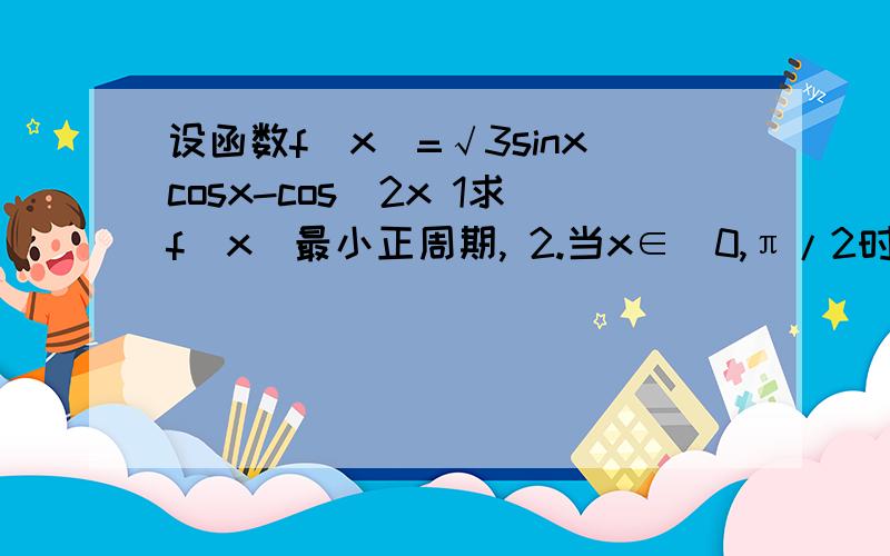 设函数f(x)=√3sinxcosx-cos^2x 1求f(x)最小正周期, 2.当x∈[0,π/2时,求函数f(x)最大值,最小值