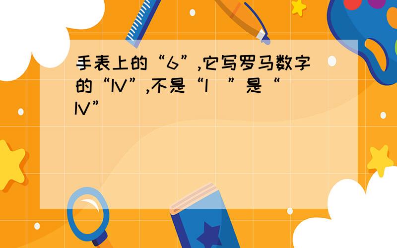 手表上的“6”,它写罗马数字的“IV”,不是“I^”是“IV”