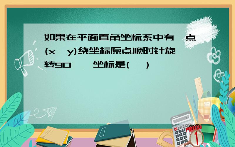 如果在平面直角坐标系中有一点(x,y)绕坐标原点顺时针旋转90°,坐标是( ,)